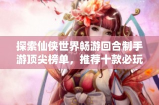 探索仙侠世界畅游回合制手游顶尖榜单，推荐十款必玩的仙侠游戏