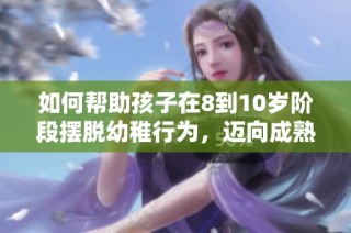 如何帮助孩子在8到10岁阶段摆脱幼稚行为，迈向成熟成长