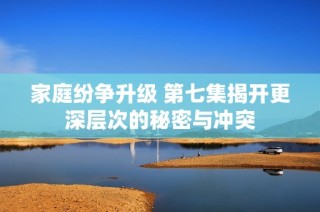 家庭纷争升级 第七集揭开更深层次的秘密与冲突