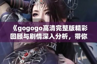 《gogogo高清完整版精彩回顾与剧情深入分析，带你走进不一样的视听体验》