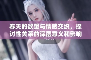 春天的欲望与情感交织，探讨性关系的深层意义和影响