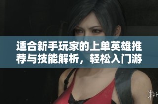 适合新手玩家的上单英雄推荐与技能解析，轻松入门游戏世界
