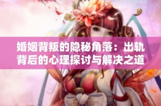 婚姻背叛的隐秘角落：出轨背后的心理探讨与解决之道
