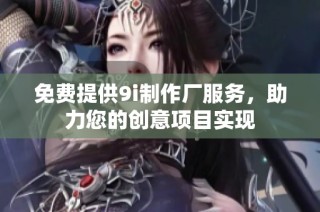 免费提供9i制作厂服务，助力您的创意项目实现