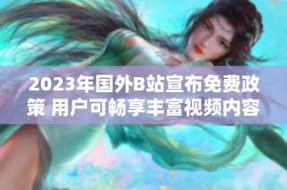 2023年国外B站宣布免费政策 用户可畅享丰富视频内容