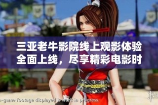 三亚老牛影院线上观影体验全面上线，尽享精彩电影时光