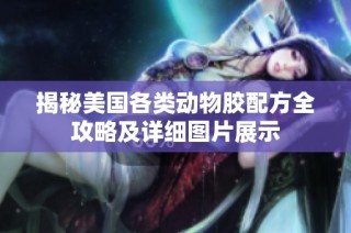 揭秘美国各类动物胶配方全攻略及详细图片展示
