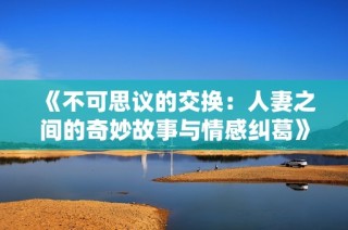 《不可思议的交换：人妻之间的奇妙故事与情感纠葛》
