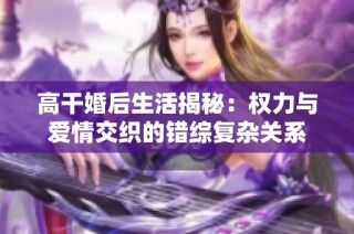 高干婚后生活揭秘：权力与爱情交织的错综复杂关系