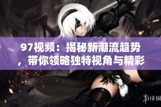 97视频：揭秘新潮流趋势，带你领略独特视角与精彩内容