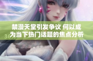 禁漫天堂引发争议 何以成为当下热门话题的焦点分析