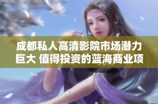 成都私人高清影院市场潜力巨大 值得投资的蓝海商业项目