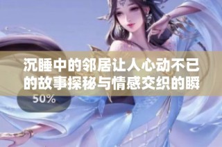 沉睡中的邻居让人心动不已的故事探秘与情感交织的瞬间