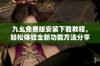 九幺免费版安装下载教程，轻松体验全新功能方法分享