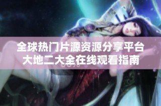 全球热门片源资源分享平台大地二大全在线观看指南