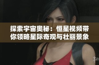 探索宇宙奥秘：恒星视频带你领略星际奇观与壮丽景象