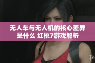 无人车与无人机的核心差异是什么 红桃7游戏解析