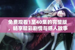 免费观看1至40集的完整版，畅享精彩剧情与感人故事