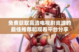 免费获取高清电视剧资源的最佳推荐和观看平台分享
