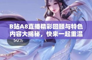 B站A8直播精彩回顾与特色内容大揭秘，快来一起重温吧