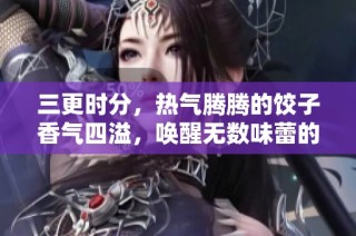 三更时分，热气腾腾的饺子香气四溢，唤醒无数味蕾的美好时刻