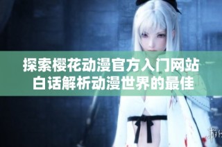 探索樱花动漫官方入门网站 白话解析动漫世界的最佳选择