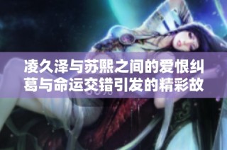 凌久泽与苏熙之间的爱恨纠葛与命运交错引发的精彩故事转折