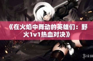 《在火焰中舞动的英雄们：野火1v1热血对决》
