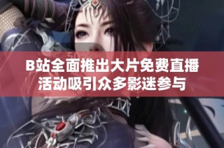 B站全面推出大片免费直播活动吸引众多影迷参与