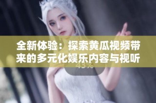 全新体验：探索黄瓜视频带来的多元化娱乐内容与视听享受