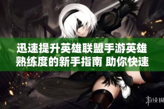 迅速提升英雄联盟手游英雄熟练度的新手指南 助你快速成长为顶尖玩家