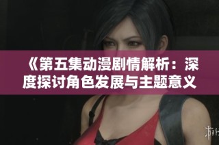 《第五集动漫剧情解析：深度探讨角色发展与主题意义》