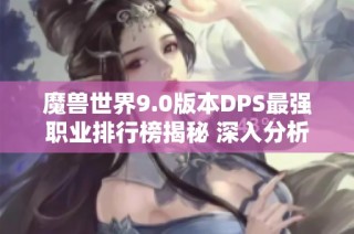 魔兽世界9.0版本DPS最强职业排行榜揭秘 深入分析测试服职业表现与强度