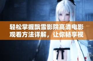 轻松掌握飘雪影院高清电影观看方法详解，让你畅享视听盛宴