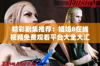 精彩剧集推荐：姐姐8在线视频免费观看平台大全大汇总