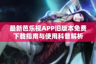 最新芭乐视APP旧版本免费下载指南与使用科普解析