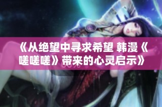 《从绝望中寻求希望 韩漫《嗟嗟嗟》带来的心灵启示》