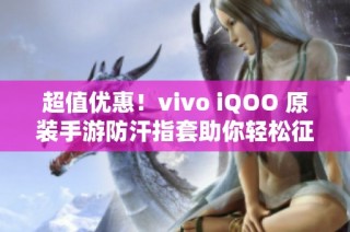 超值优惠！vivo iQOO 原装手游防汗指套助你轻松征战吃鸡游戏