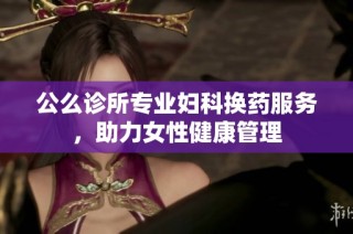 公么诊所专业妇科换药服务，助力女性健康管理