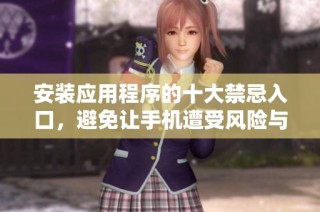 安装应用程序的十大禁忌入口，避免让手机遭受风险与困扰
