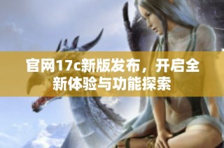 官网17c新版发布，开启全新体验与功能探索