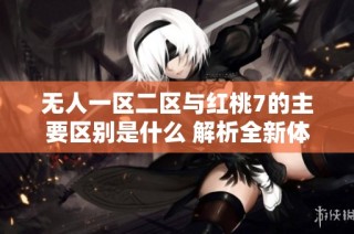 无人一区二区与红桃7的主要区别是什么 解析全新体验与功能