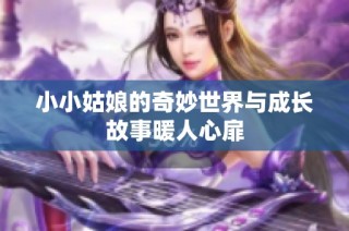 小小姑娘的奇妙世界与成长故事暖人心扉