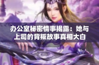 办公室秘密情事揭露：她与上司的背叛故事真相大白