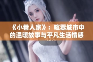 《小巷人家》：喧嚣城市中的温暖故事与平凡生活情感的描绘