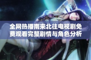 全网热播南来北往电视剧免费观看完整剧情与角色分析