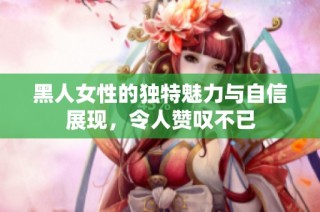 黑人女性的独特魅力与自信展现，令人赞叹不已