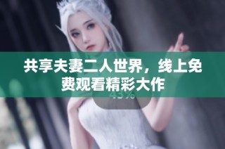 共享夫妻二人世界，线上免费观看精彩大作