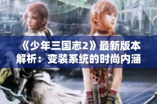 《少年三国志2》最新版本解析：变装系统的时尚内涵与多样玩法探讨