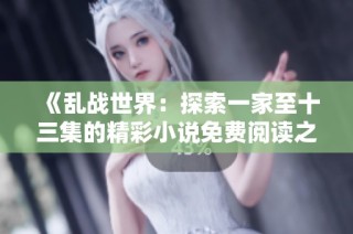 《乱战世界：探索一家至十三集的精彩小说免费阅读之旅》